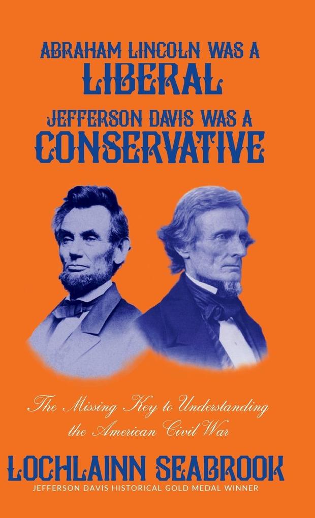Abraham Lincoln Was a Liberal Jefferson Davis Was a Conservative: The Missing Key to Understanding the American Civil War