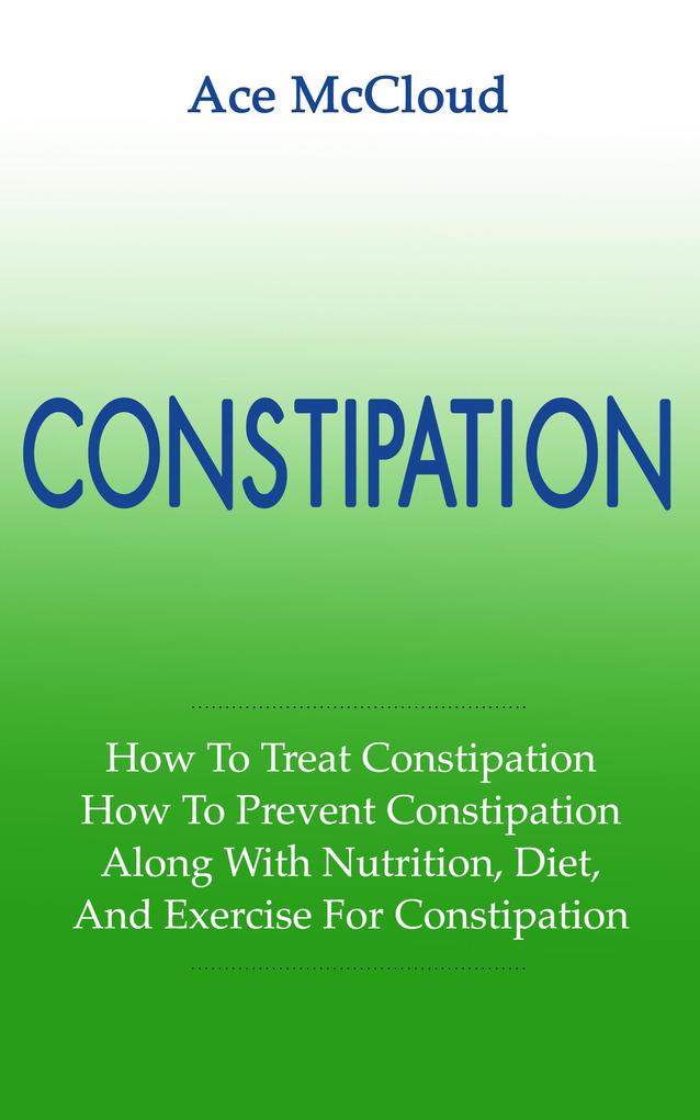 Constipation: How To Treat Constipation: How To Prevent Constipation: Along With Nutrition Diet And Exercise For Constipation