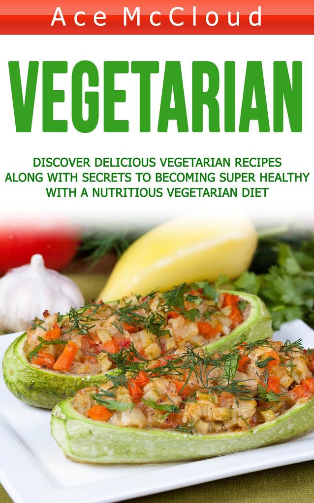 Vegetarian: Discover Delicious Vegetarian Recipes Along With Secrets To Becoming Super Healthy With A Nutritious Vegetarian Diet