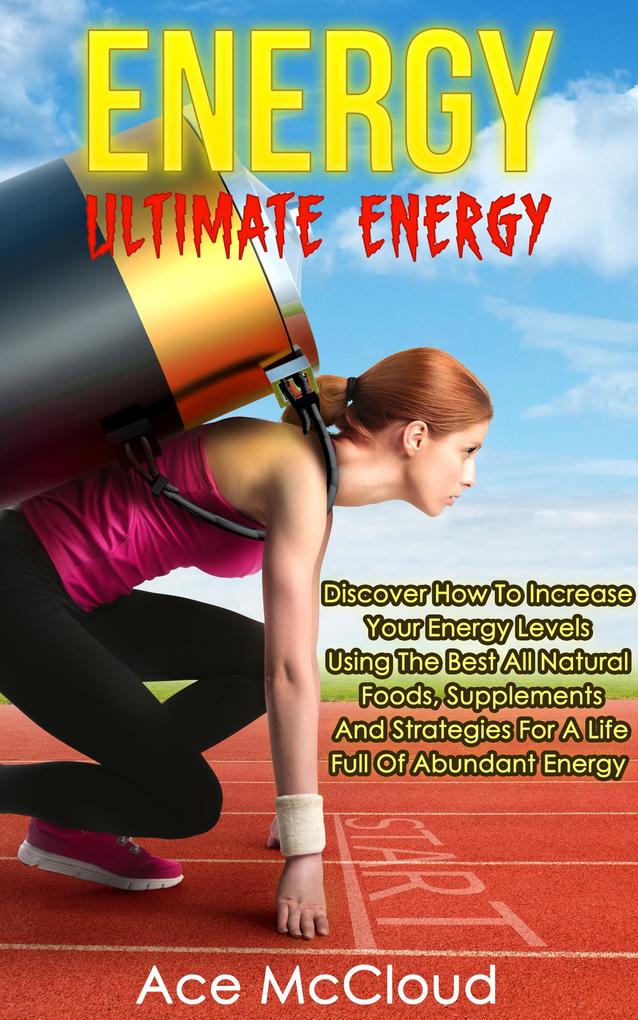 Energy: Ultimate Energy: Discover How To Increase Your Energy Levels Using The Best All Natural Foods Supplements And Strategies For A Life Full Of Abundant Energy
