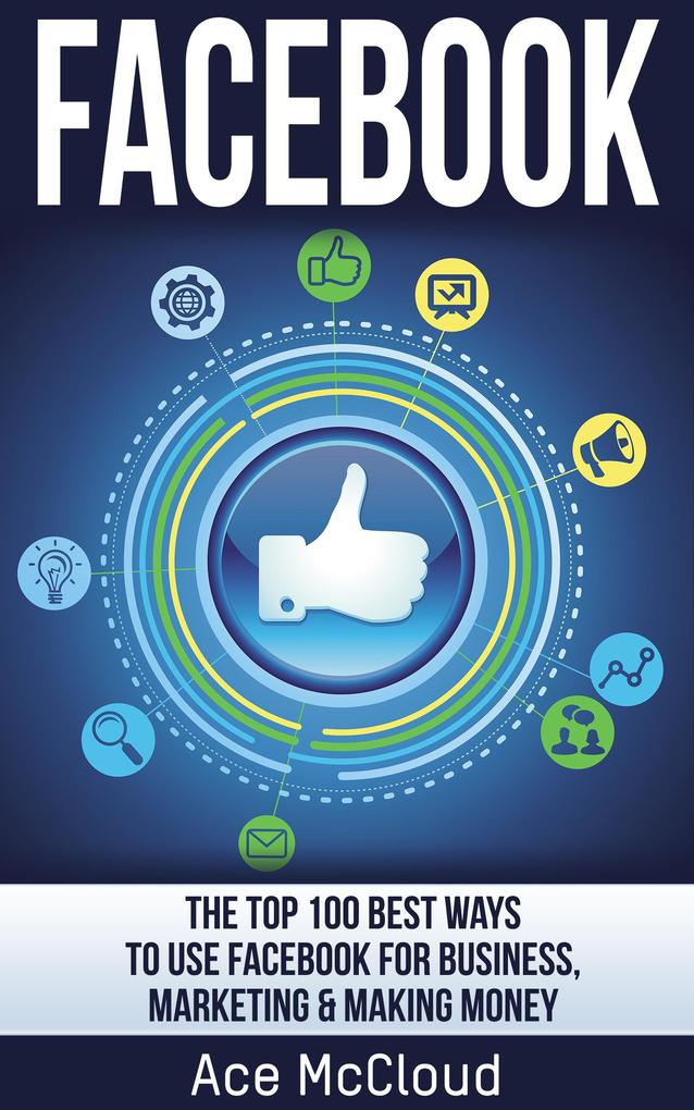 Facebook: The Top 100 Best Ways To Use Facebook For Business Marketing & Making Money