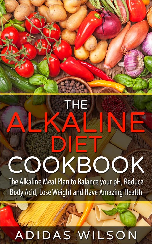 The Alkaline Diet CookBook: The Alkaline Meal Plan to Balance your pH Reduce Body Acid Lose Weight and Have Amazing Health