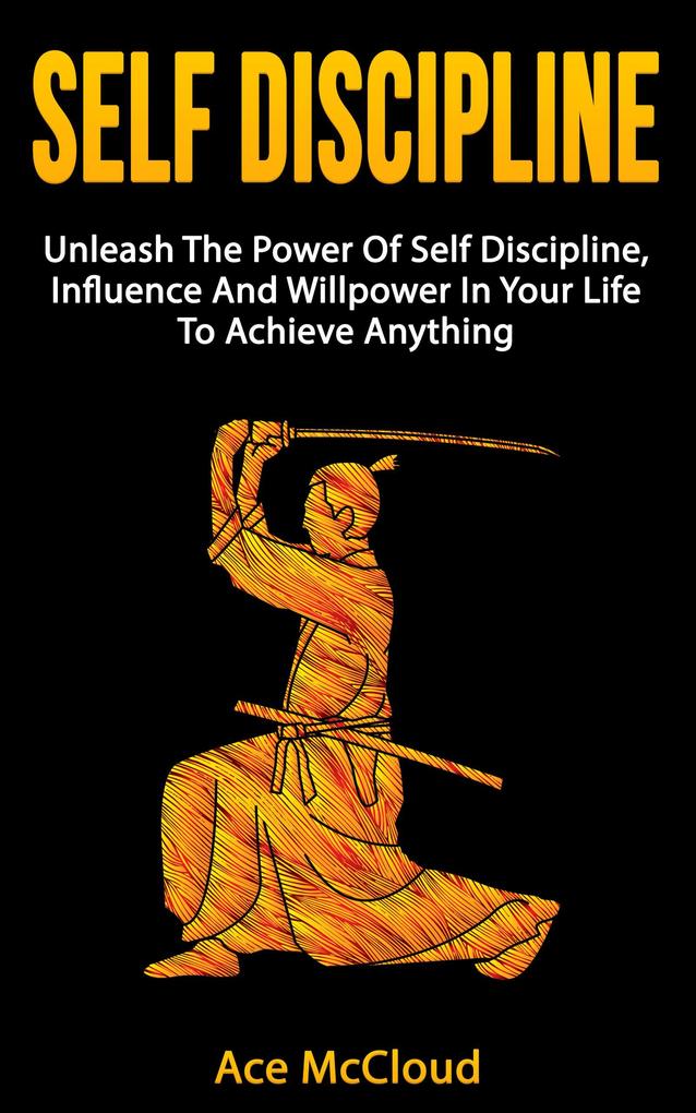 Self Discipline: Unleash The Power Of Self Discipline Influence And Willpower In Your Life To Achieve Anything