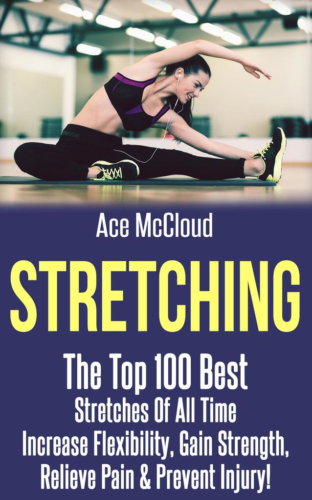Stretching: The Top 100 Best Stretches Of All Time: Increase Flexibility Gain Strength Relieve Pain & Prevent Injury