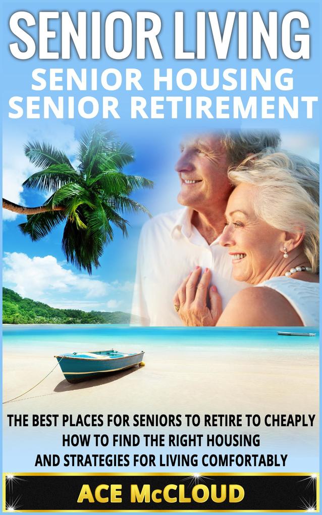 Senior Living: Senior Housing: Senior Retirement: The Best Places For Seniors To Retire To Cheaply How To Find The Right Housing And Strategies For Living Comfortably