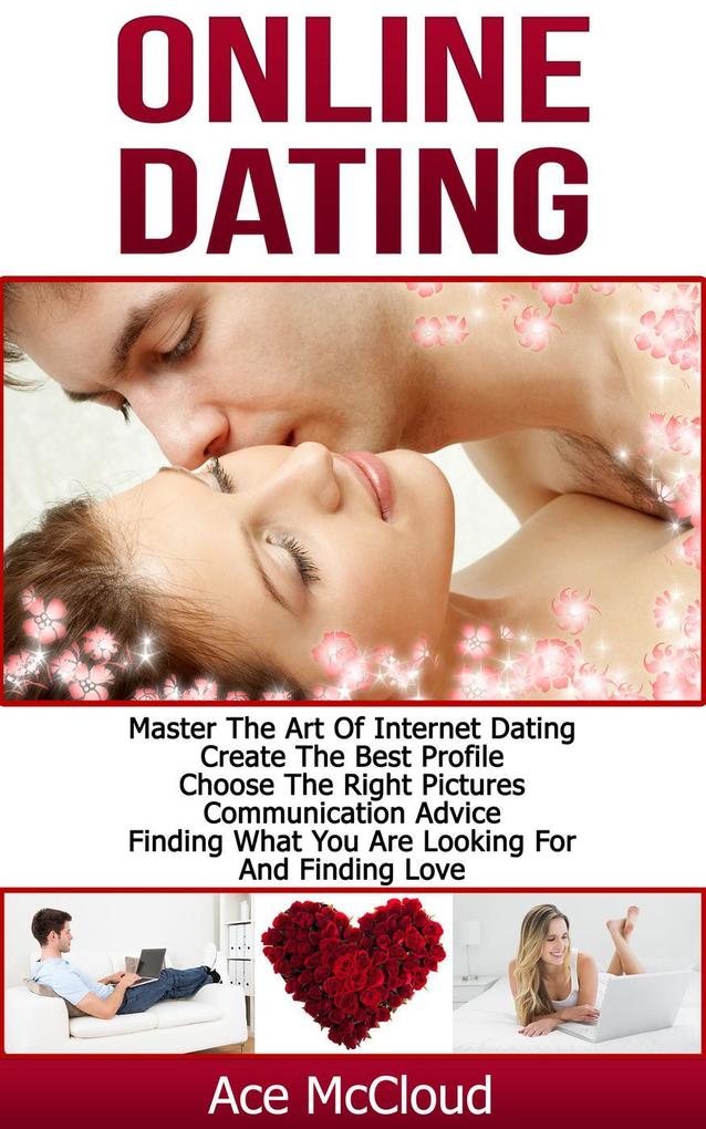 Online Dating: Master The Art of Internet Dating: Create The Best Profile Choose The Right Pictures Communication Advice Finding What You Are Looking For And Finding Love