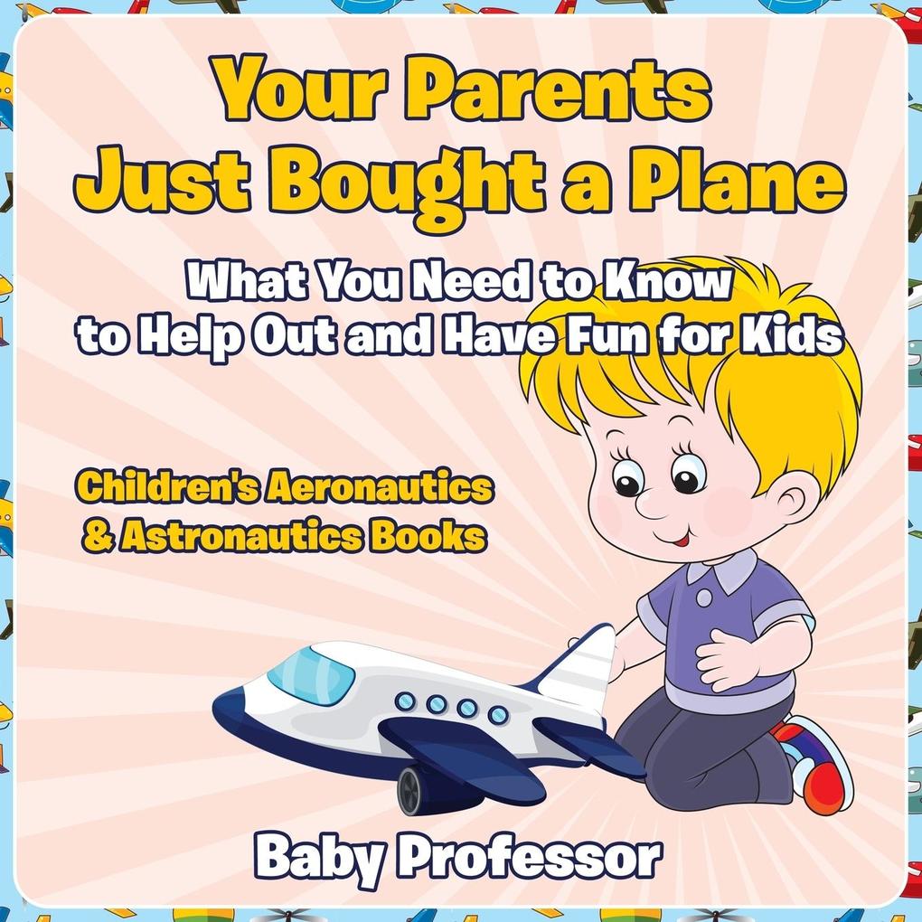 Your Parents Just Bought a Plane - What You Need to Know to Help Out and Have Fun for Kids - Children‘s Aeronautics & Astronautics Books