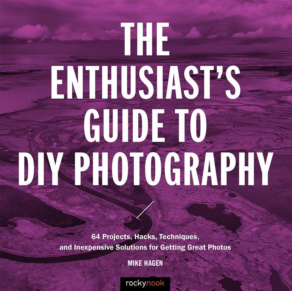 The Enthusiast‘s Guide to DIY Photography: 77 Projects Hacks Techniques and Inexpensive Solutions for Getting Great Photos
