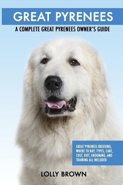 Great Pyrenees: Great Pyrenees Breeding Where to Buy Types Care Cost Diet Grooming and Training all Included. A Complete Great