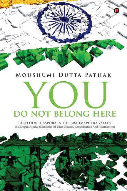 You Do Not Belong Here: Partition Diaspora in the Brahmaputra Valley: The Bengali Hindus (Memories of Their Trauma Rehabilitation and Resettl
