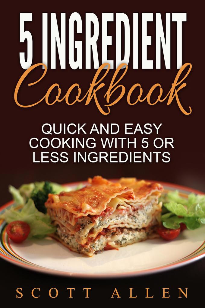 5 Ingredient Cookbook: Quick and Easy Cooking With 5 or Less Ingredients