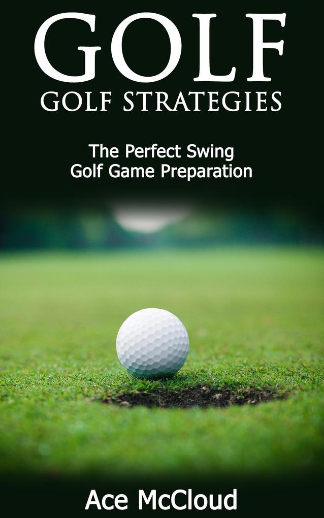 Golf: Golf Strategies: The Perfect Swing: Golf Game Preparation