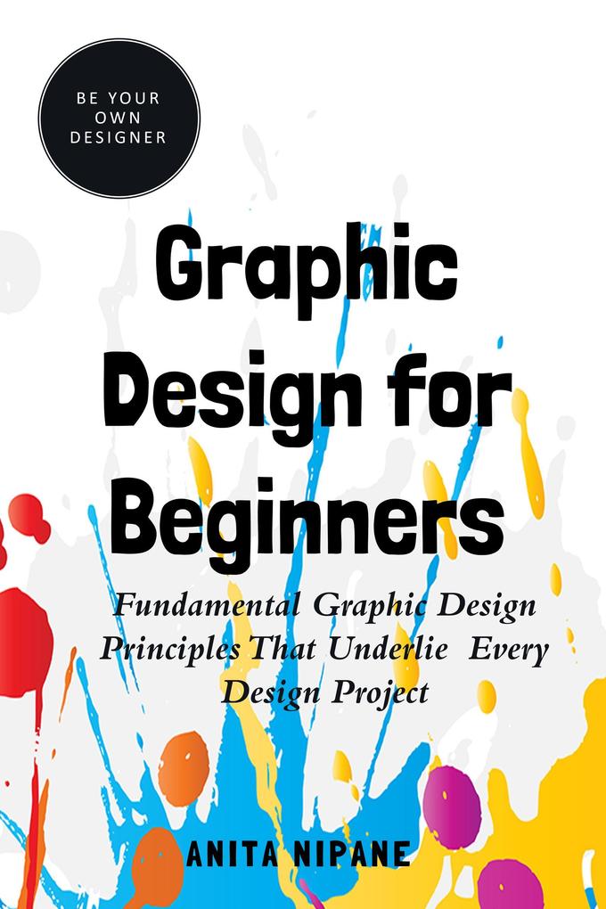 Graphic  for Beginners: Fundamental Graphic  Principles that Underlie Every  Project (Be Your Own er)