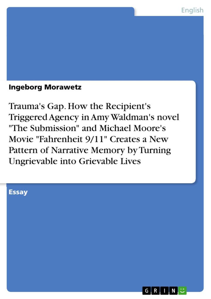 Trauma‘s Gap. How the Recipient‘s Triggered Agency in Amy Waldman‘s novel The Submission and Michael Moore‘s Movie Fahrenheit 9/11 Creates a New Pattern of Narrative Memory by Turning Ungrievable into Grievable Lives