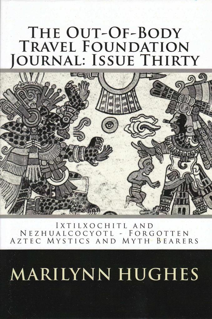 The Out-of-Body Travel Foundation Journal: ‘Ixtlilxochitl and Nezahualcoyotl - Forgotten Aztec Mystics and Myth Bearers‘ Issue Thirty