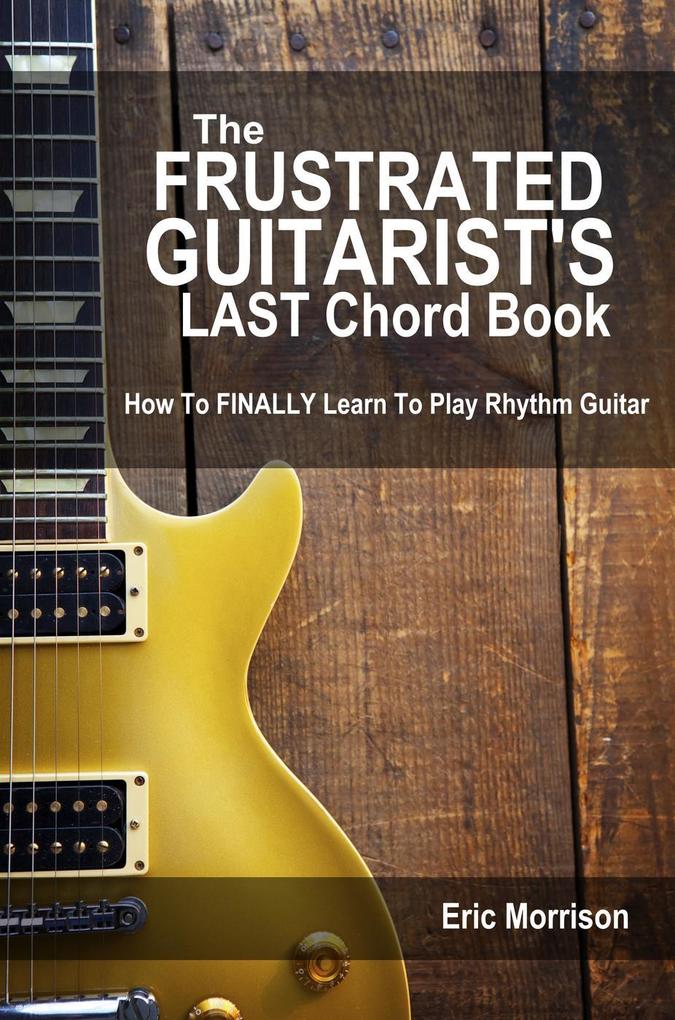 The Frustrated Guitarist‘s Last Chord Book: How to Finally Learn To Play Rhythm Guitar