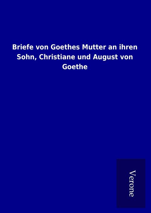 Briefe von Goethes Mutter an ihren Sohn Christiane und August von Goethe