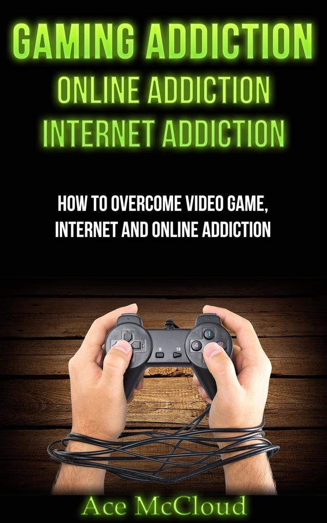 Gaming Addiction: Online Addiction: Internet Addiction: How To Overcome Video Game Internet And Online Addiction