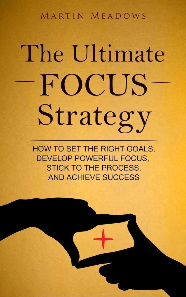 The Ultimate Focus Strategy: How to Set the Right Goals Develop Powerful Focus Stick to the Process and Achieve Success