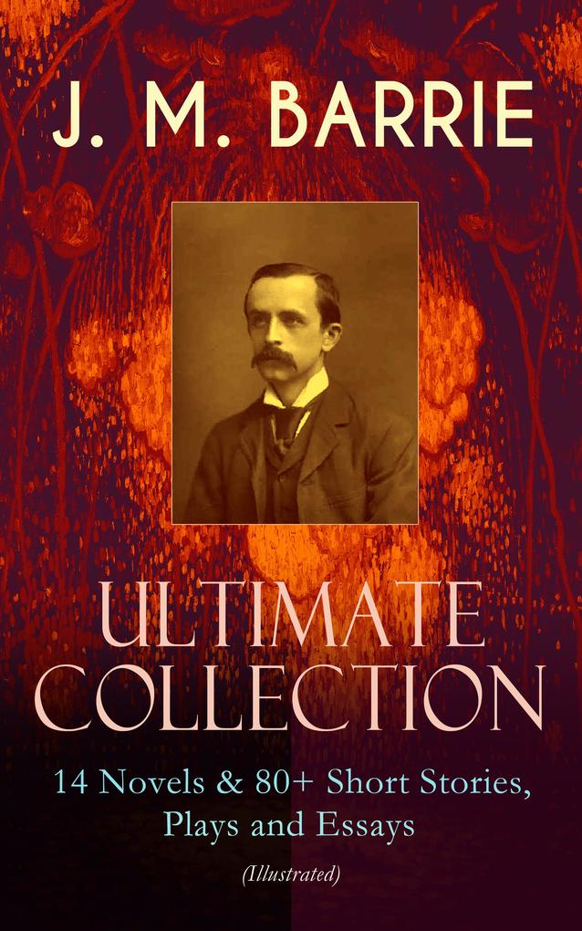 J. M. BARRIE - Ultimate Collection: 14 Novels & 80+ Short Stories Plays and Essays (Illustrated)