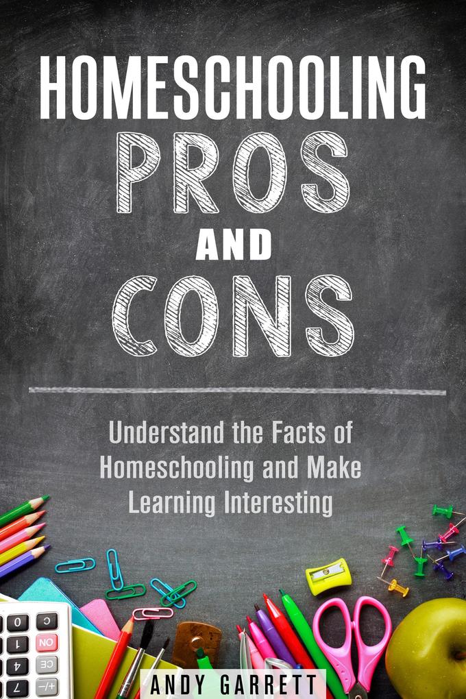 Homeschooling Pros and Cons: Understand the Facts of Homeschooling and Make Learning Interesting (Curriculum & Teaching)