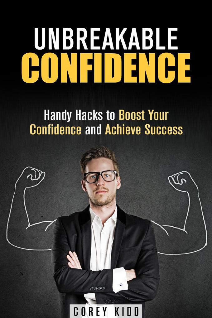 Unbreakable Confidence: Handy Hacks to Boost Your Confidence and Achieve Success (Effective Habits)