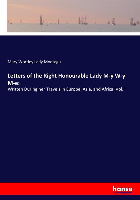 Letters of the Right Honourable Lady M-y W-y M-e: - Mary Wortley Lady Montagu