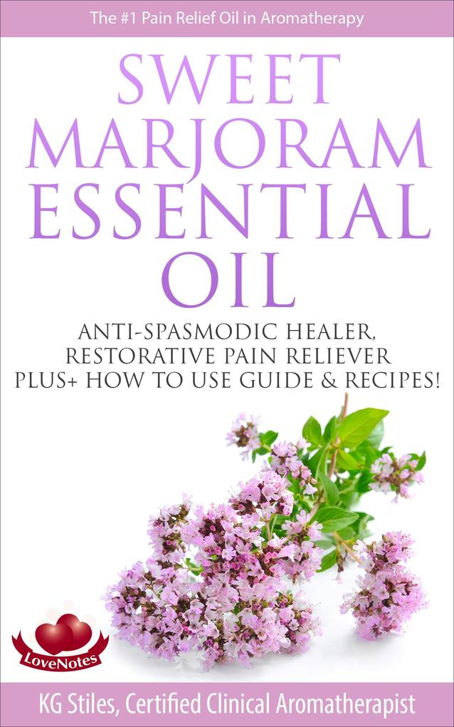 Sweet Marjoram Essential Oil Anti-spasmodic Healer Restorative Pain Reliever Plus+ How to Use Guide & Recipes (Healing with Essential Oil)