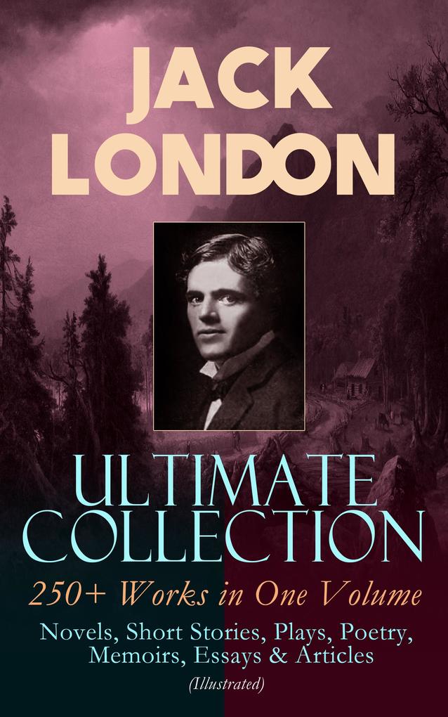 JACK LONDON Ultimate Collection: 250+ Works in One Volume: Novels Short Stories Plays Poetry Memoirs Essays & Articles (Illustrated)