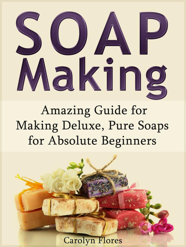 Soap Making: Amazing Guide for Making Deluxe Pure Soaps for Absolute Beginners
