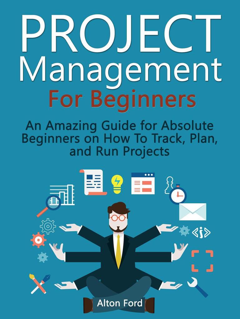 Project Management For Beginners: An Amazing Guide for Absolute Beginners on How To Track Plan and Run Projects
