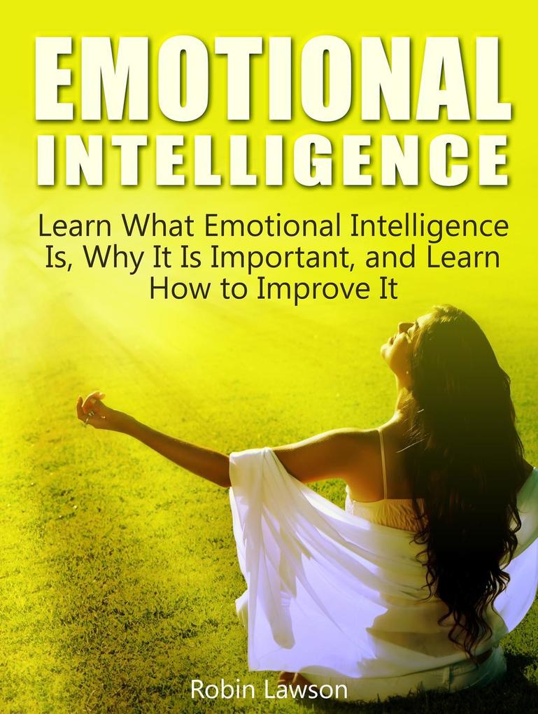 Emotional Intelligence: Learn What Emotional Intelligence Is Why It Is Important and Learn How to Improve It