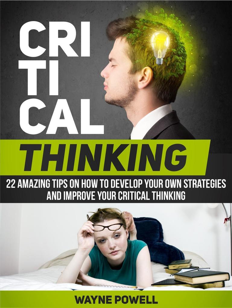 Critical Thinking: 22 Amazing Tips on How to Develop Your Own Strategies and Improve Your Critical Thinking