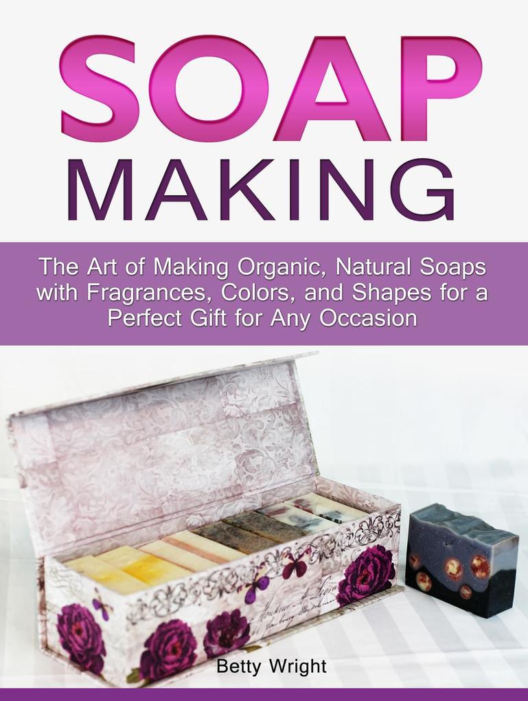 Soap Making: The Art of Making Organic Natural Soaps with Fragrances Colors and Shapes for a Perfect Gift for Any Occasion