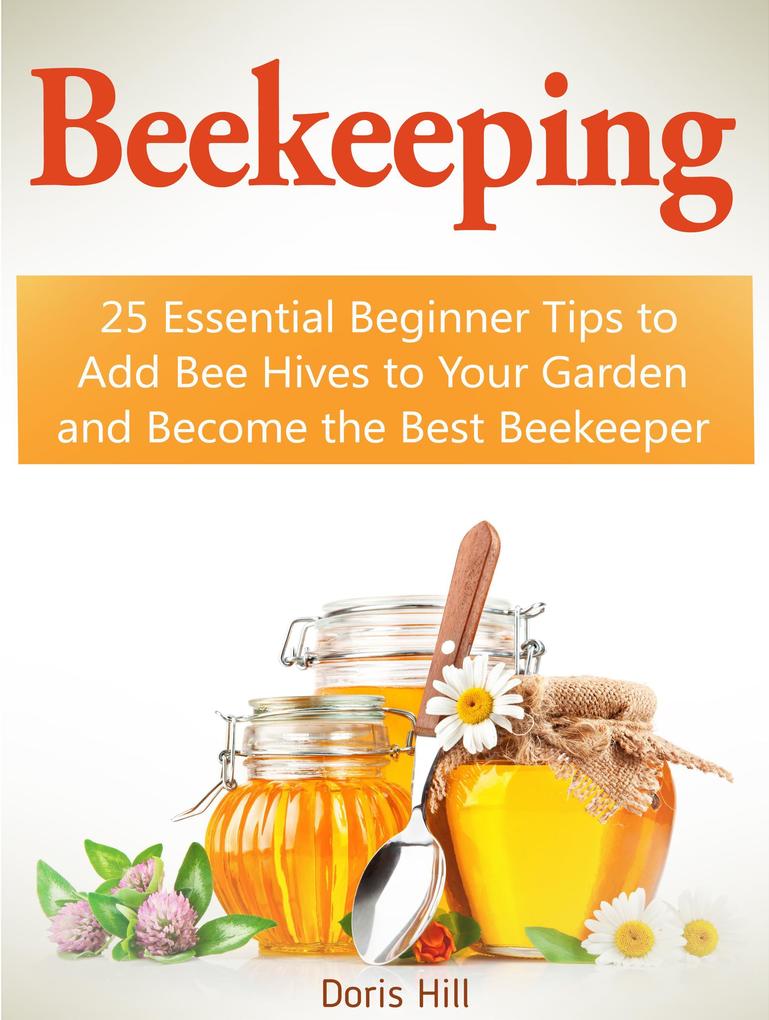 Beekeeping: 25 Essential Beginner Tips to Add Bee Hives to Your Garden and Become the Best Beekeeper