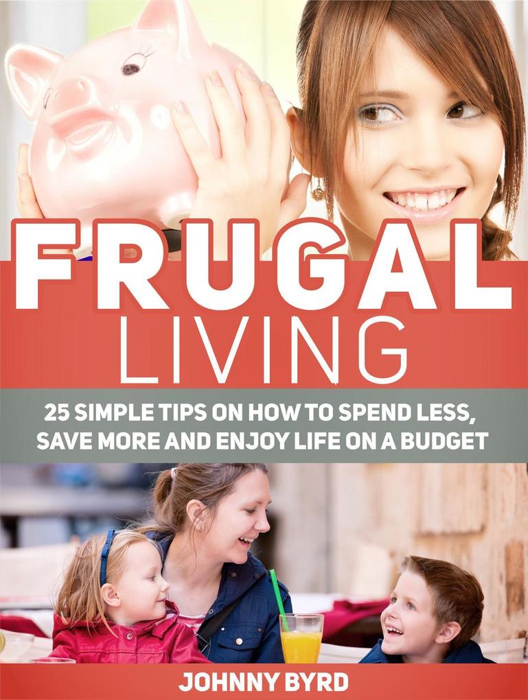 Frugal Living: 25 Simple Tips on How to Spend Less Save More and Enjoy Life on a Budget