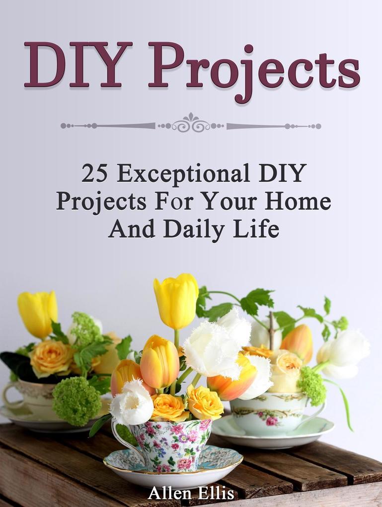 Diy Projects: 25 Exceptional Diy Projects For Your Home And Daily Life