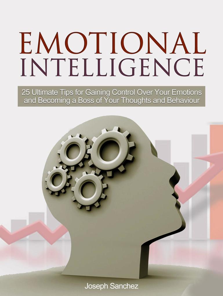 Emotional Intelligence: 25 Ultimate Tips for Gaining Control Over Your Emotions and Becoming a Boss of Your Thoughts and Behaviour