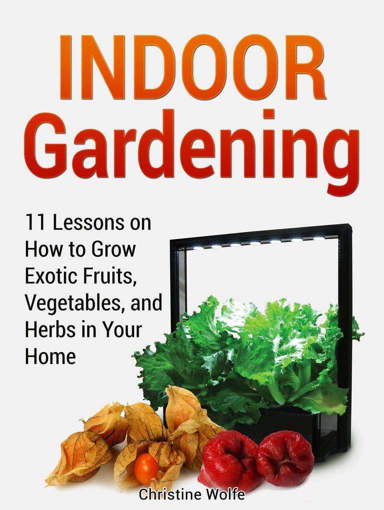 Indoor Gardening: 11 Lessons on How to Grow Exotic Fruits Vegetables and Herbs in Your Home