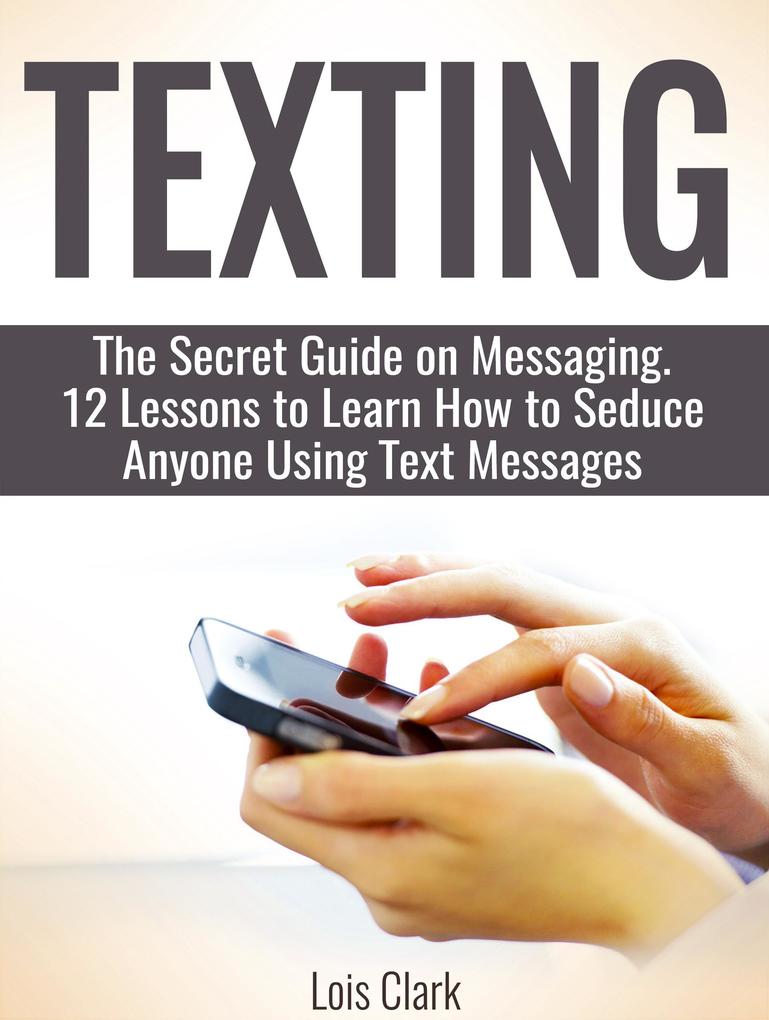 Texting: The Secret Guide on Messaging. 12 Lessons to Learn How to Seduce Anyone Using Text Messages