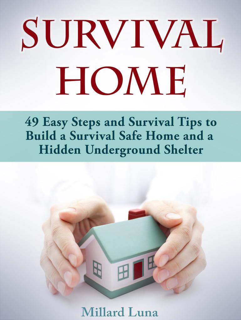 Survival Home: 49 Easy Steps and Survival Tips to Build a Survival Safe Home and a Hidden Underground Shelter
