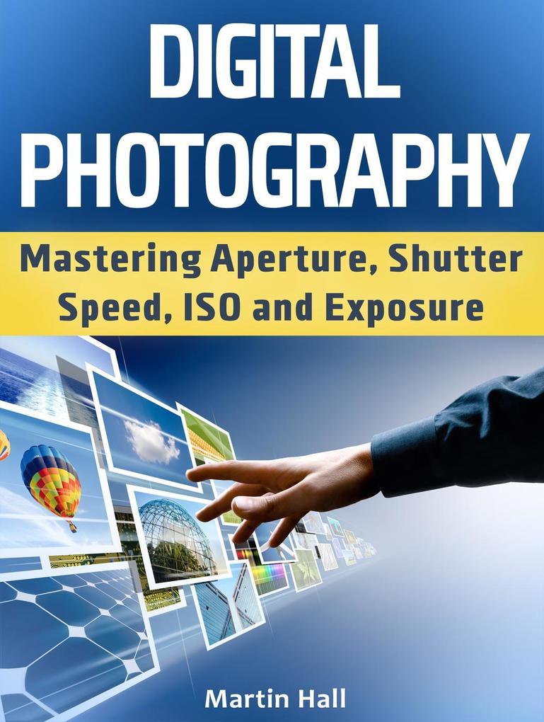 Digital Photography: Mastering Aperture Shutter Speed ISO and Exposure