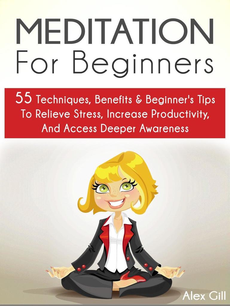 Meditation For Beginners: 55 Techniques Benefits & Beginner‘s Tips To Relieve Stress Increase Productivity And Access Deeper Awareness