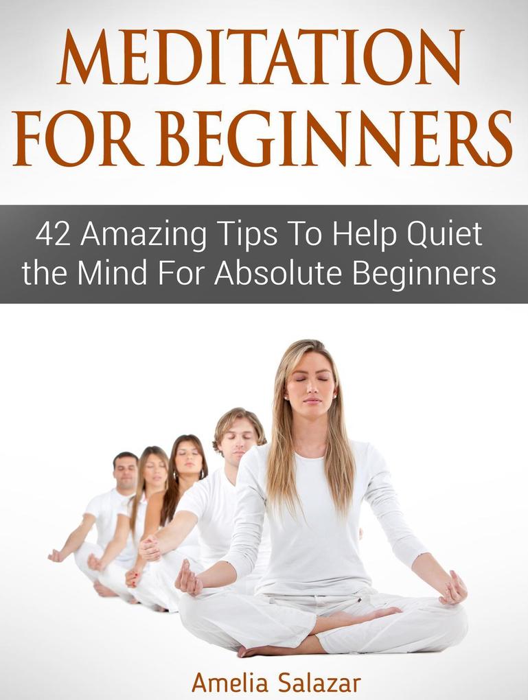 Meditation For Beginners: 42 Amazing Tips To Help Quiet the Mind For Absolute Beginners