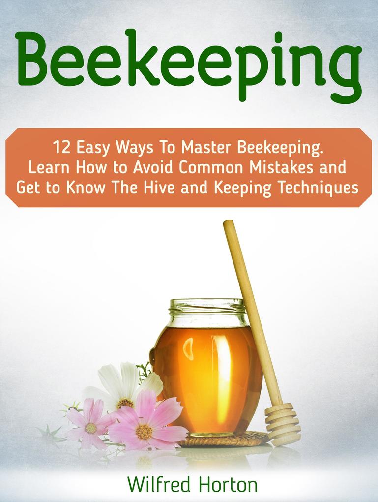 Beekeeping: 12 Easy Ways To Master Beekeeping. Learn How to Avoid Common Mistakes and Get to Know The Hive and Keeping Techniques