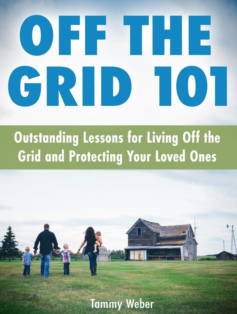 Off The Grid 101: Outstanding Lessons for Living Off the Grid and Protecting Your Loved Ones