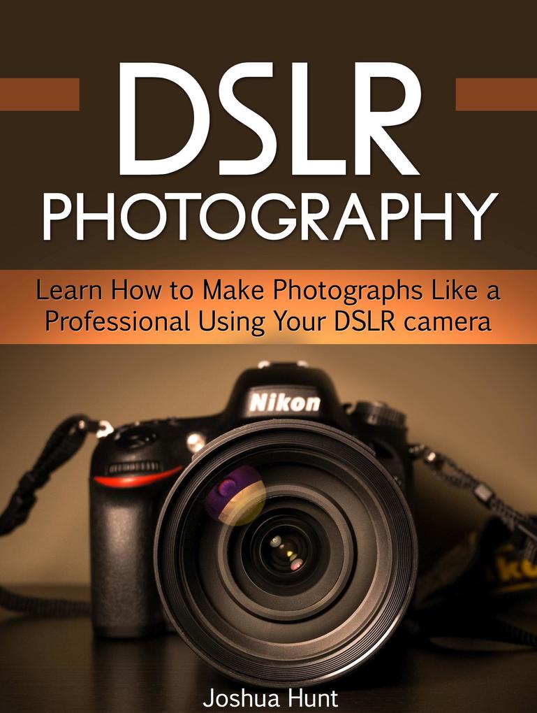 Dslr Photography: Learn How to Make Photographs Like a Professional Using Your Dslr camera