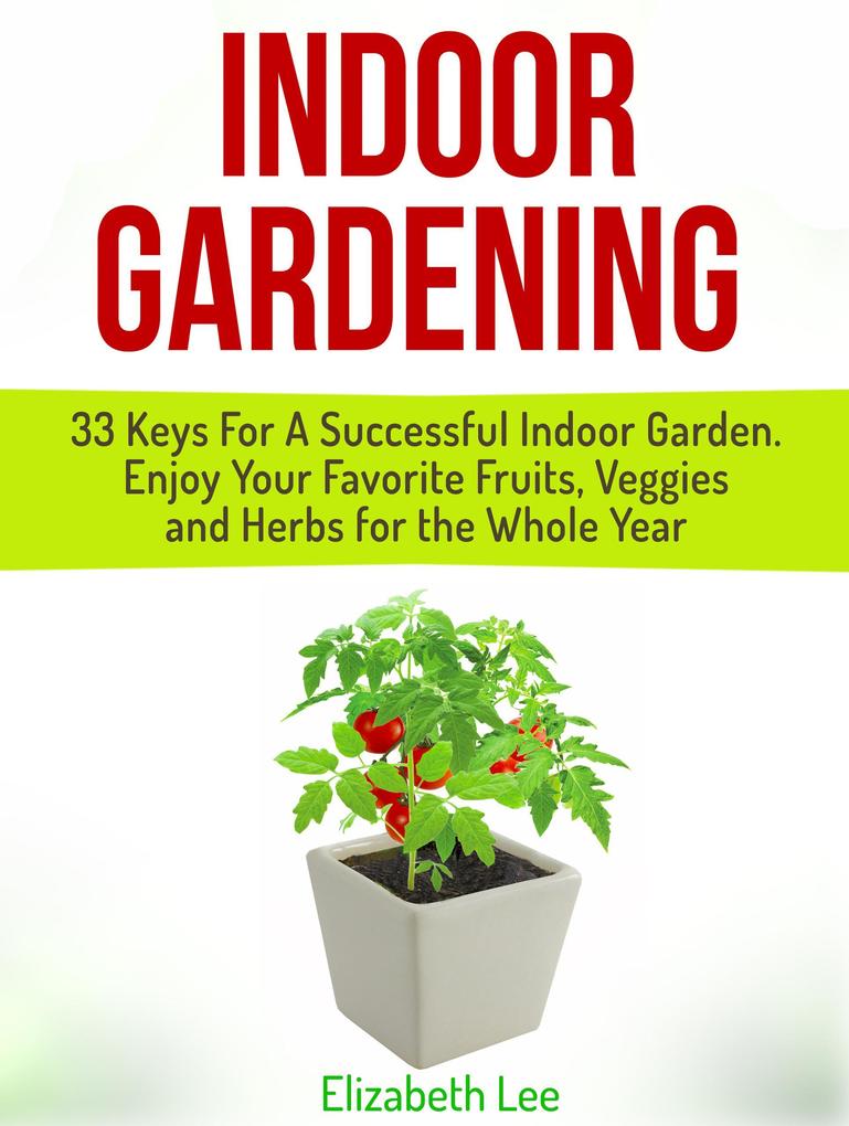 Indoor Gardening: 33 Keys For A Successful Indoor Garden. Enjoy Your Favorite Fruits Veggies and Herbs for the Whole Year