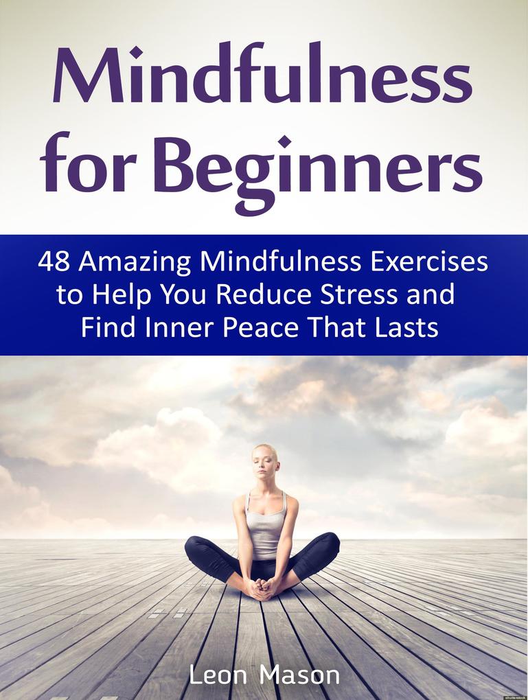 Mindfulness for Beginners: 48 Amazing Mindfulness Exercises to Help You Reduce Stress and Find Inner Peace That Lasts