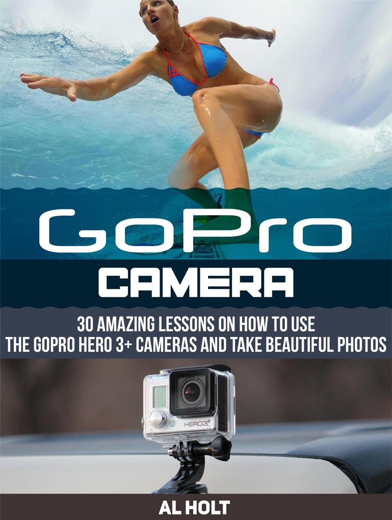 GoPro Camera: 30 Amazing Lessons on How to Use the GoPro Hero 3+ Cameras and Take Beautiful Photos